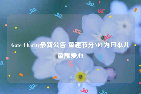 Gate Charity最新公告 童趣节分NFT为日本儿童献爱心-第1张图片-芝麻交易所下载 Gate Charity最新公告 童趣节分NFT为日本儿童献爱心-第1张图片-芝麻交易所下载